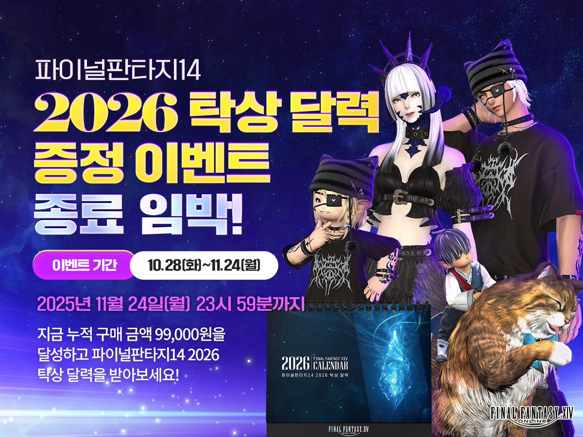 파이널판타지14 2026 탁상 달력 증정 이벤트 종료 임박!
이벤트 기간 10.28(화)~11.24(월)
2025년 11월 24일(월) 23시 59분까지
지금 누적 구매 금액 99,000원을 달성하고 파이널판타지14 2026 탁상 달력을 받아보세요!